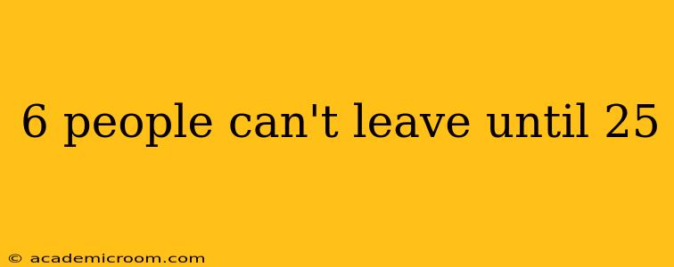 6 people can't leave until 25