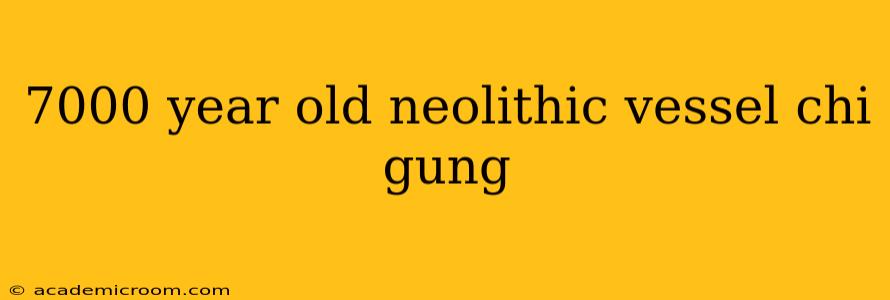 7000 year old neolithic vessel chi gung