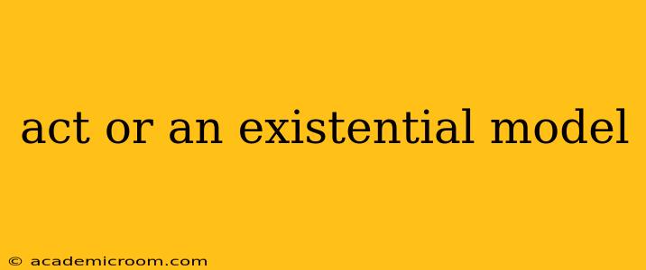 act or an existential model