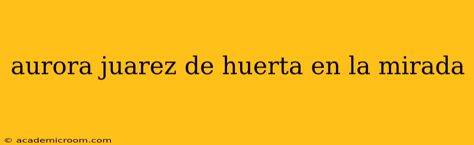 aurora juarez de huerta en la mirada
