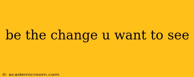be the change u want to see