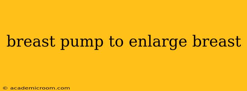 breast pump to enlarge breast