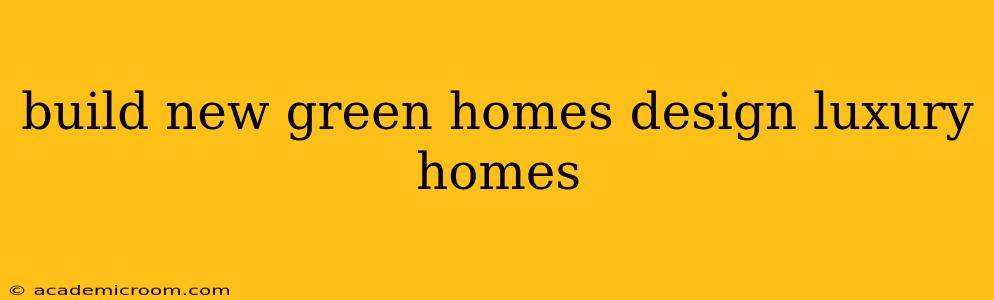 build new green homes design luxury homes