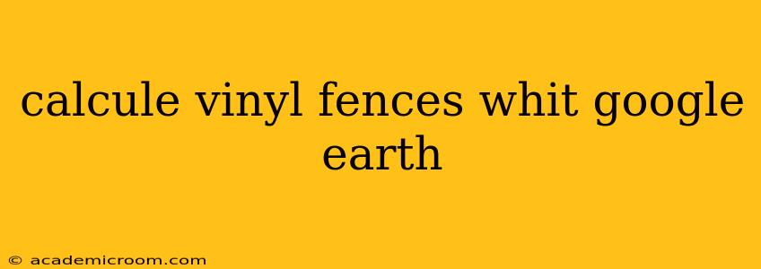calcule vinyl fences whit google earth