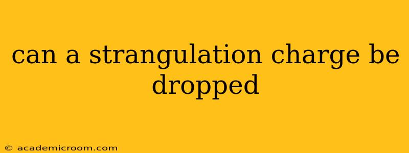 can a strangulation charge be dropped