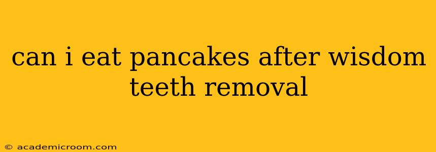 can i eat pancakes after wisdom teeth removal