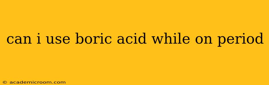 can i use boric acid while on period