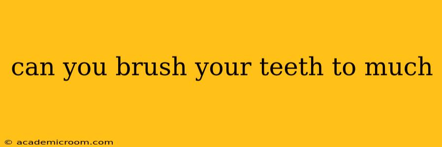can you brush your teeth to much