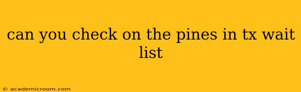 can you check on the pines in tx wait list