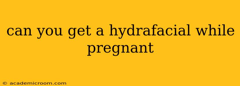 can you get a hydrafacial while pregnant