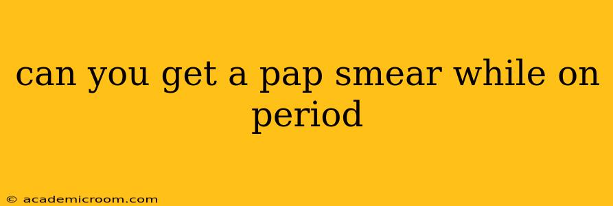 can you get a pap smear while on period