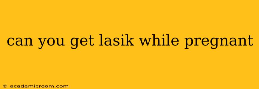 can you get lasik while pregnant