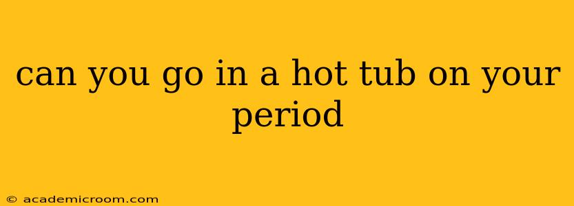 can you go in a hot tub on your period