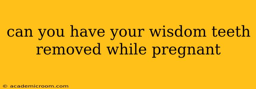 can you have your wisdom teeth removed while pregnant