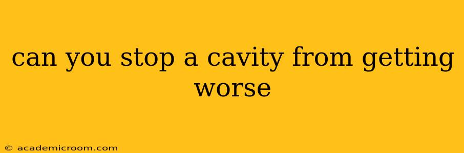 can you stop a cavity from getting worse