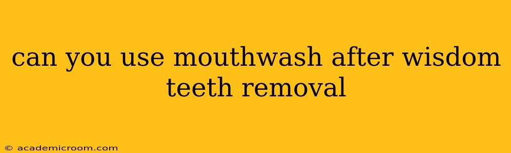 can you use mouthwash after wisdom teeth removal