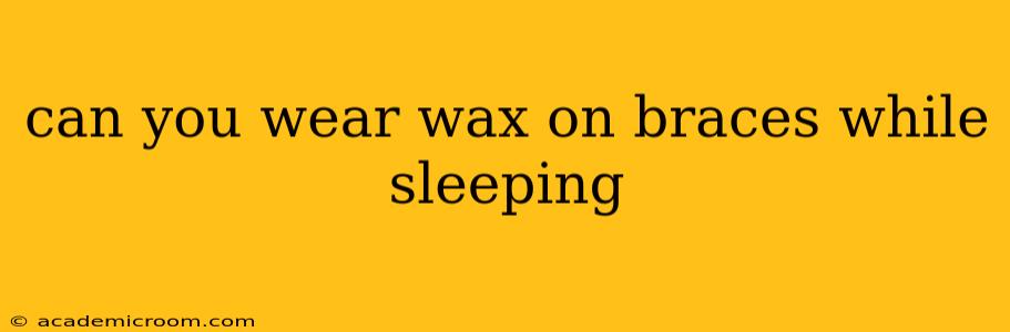 can you wear wax on braces while sleeping