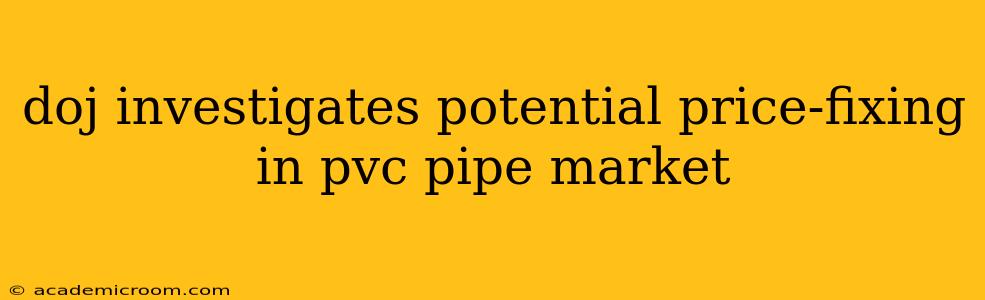 doj investigates potential price-fixing in pvc pipe market