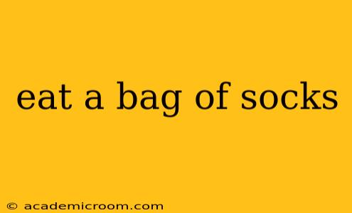 eat a bag of socks