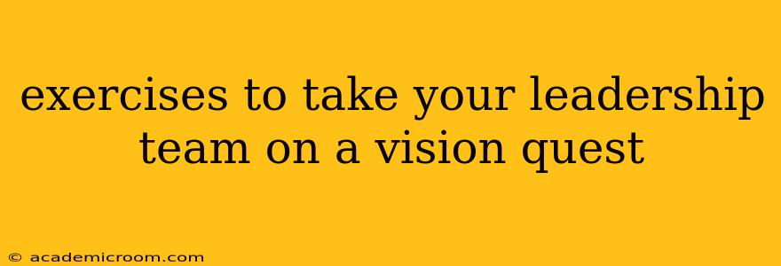 exercises to take your leadership team on a vision quest