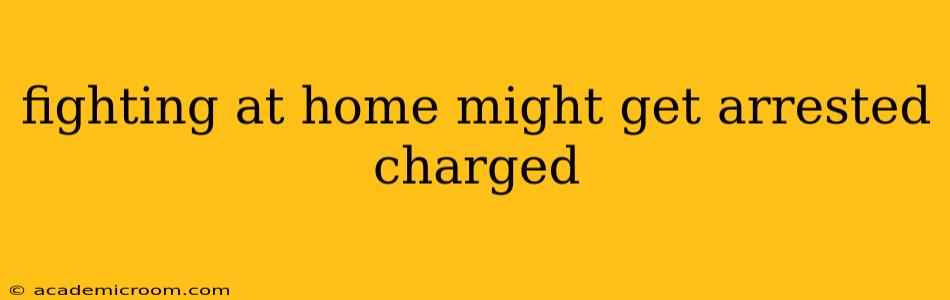 fighting at home might get arrested charged