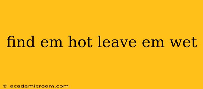 find em hot leave em wet find em hot leave em wet