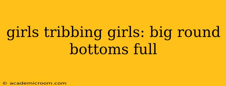 girls tribbing girls: big round bottoms full girls tribbing girls: big round bottoms full