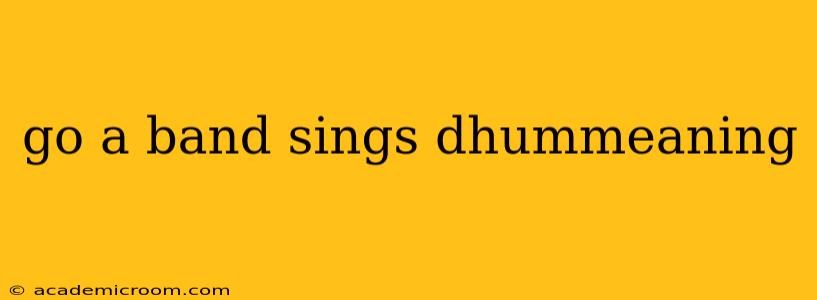 go a band sings dhummeaning