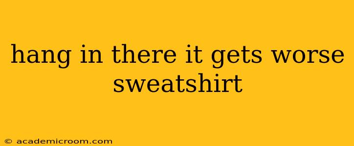 hang in there it gets worse sweatshirt