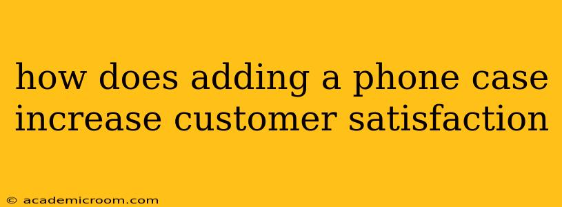 how does adding a phone case increase customer satisfaction