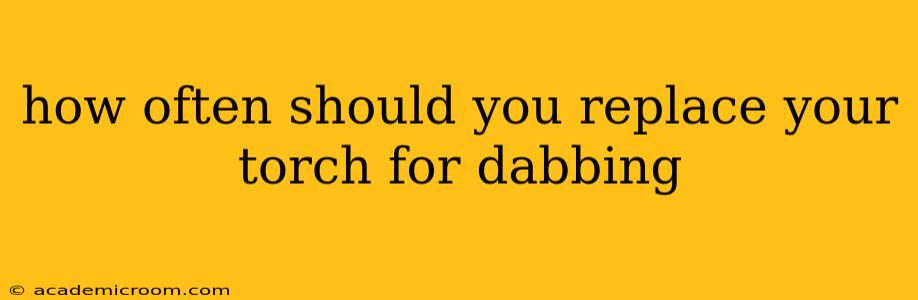 how often should you replace your torch for dabbing