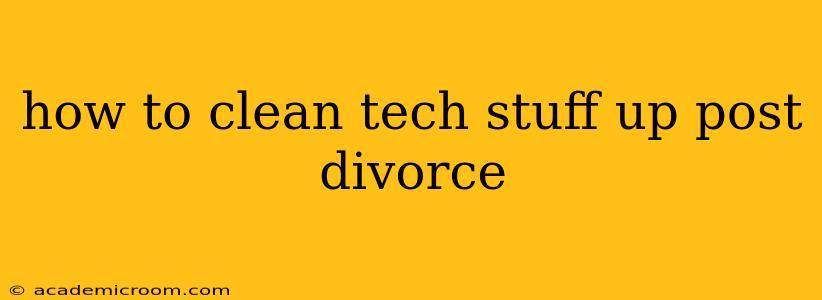 how to clean tech stuff up post divorce