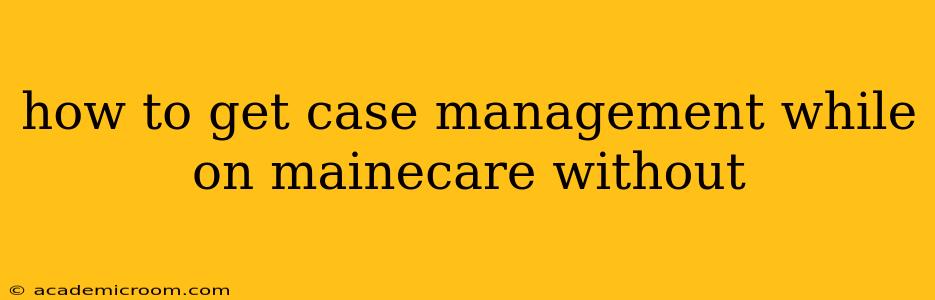 how to get case management while on mainecare without