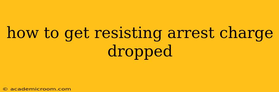 how to get resisting arrest charge dropped