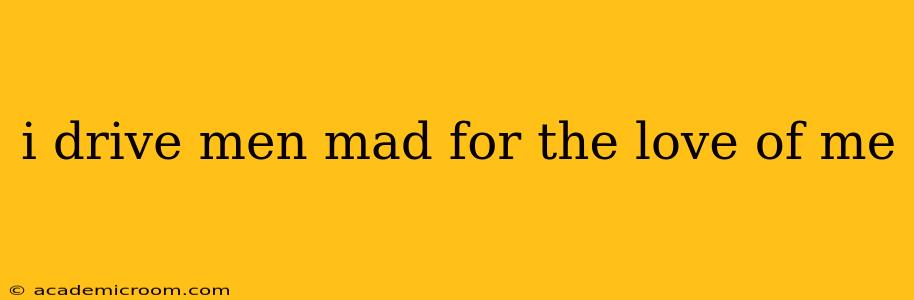 i drive men mad for the love of me