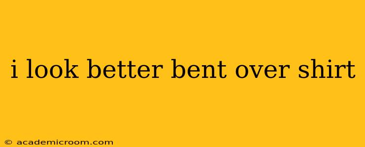 i look better bent over shirt i look better bent over shirt