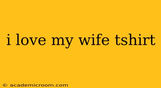 i love my wife tshirt