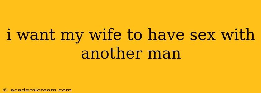 i want my wife to have sex with another man i want my wife to have sex with another man