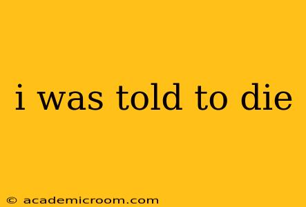 i was told to die