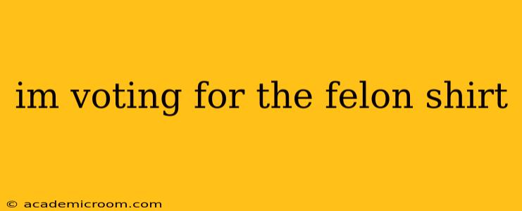 im voting for the felon shirt