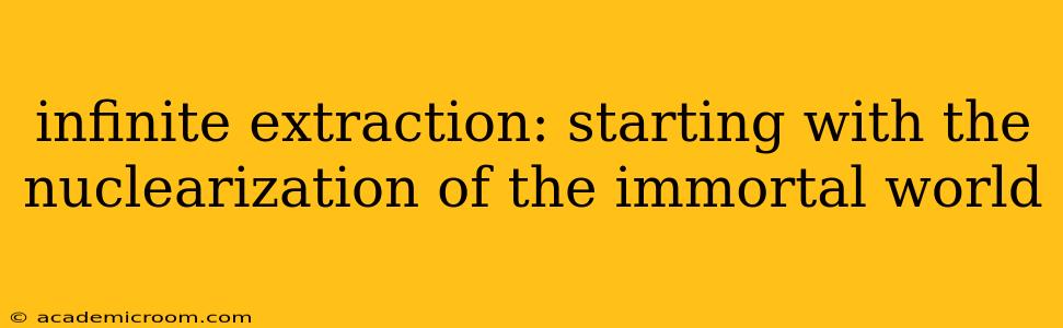 infinite extraction: starting with the nuclearization of the immortal world