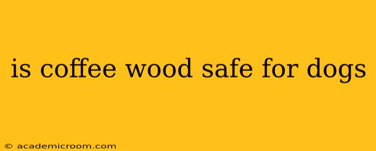 is coffee wood safe for dogs