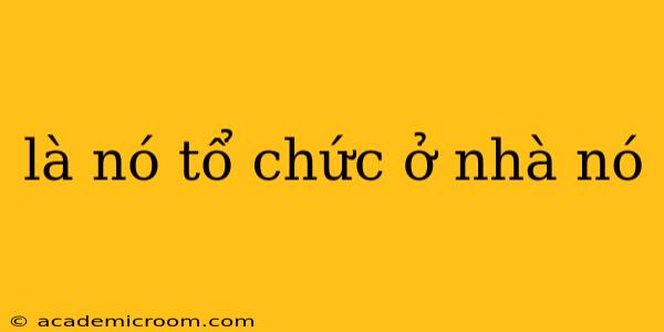 là nó tổ chức ở nhà nó