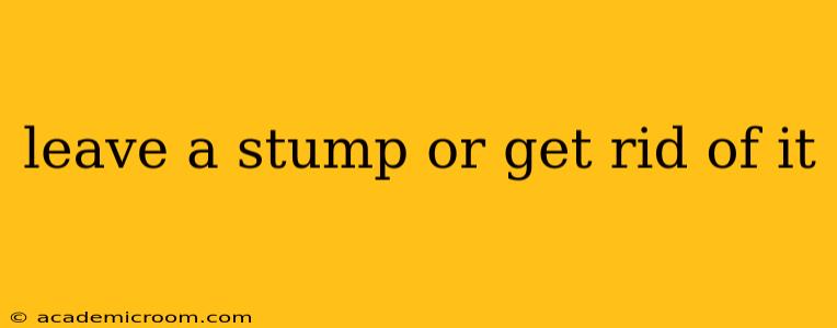 leave a stump or get rid of it