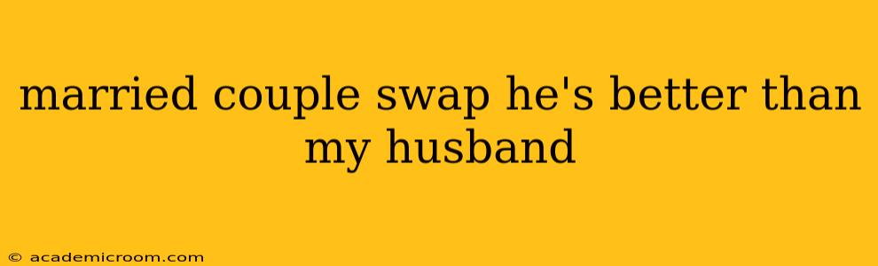 married couple swap he's better than my husband