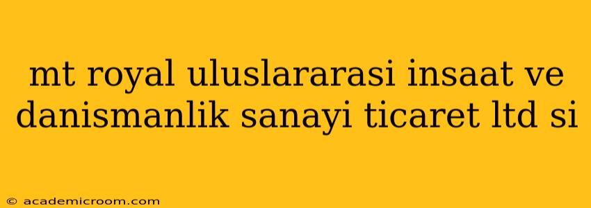 mt royal uluslararasi i̇nsaat ve danismanlik sanayi̇ ti̇caret ltd si̇