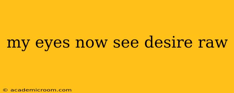my eyes now see desire raw