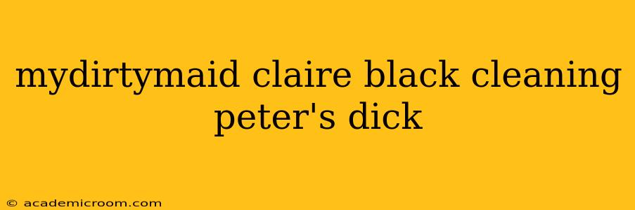 mydirtymaid claire black cleaning peter's dick