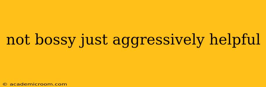 not bossy just aggressively helpful