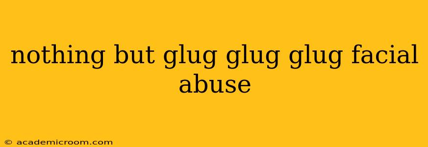 nothing but glug glug glug facial abuse